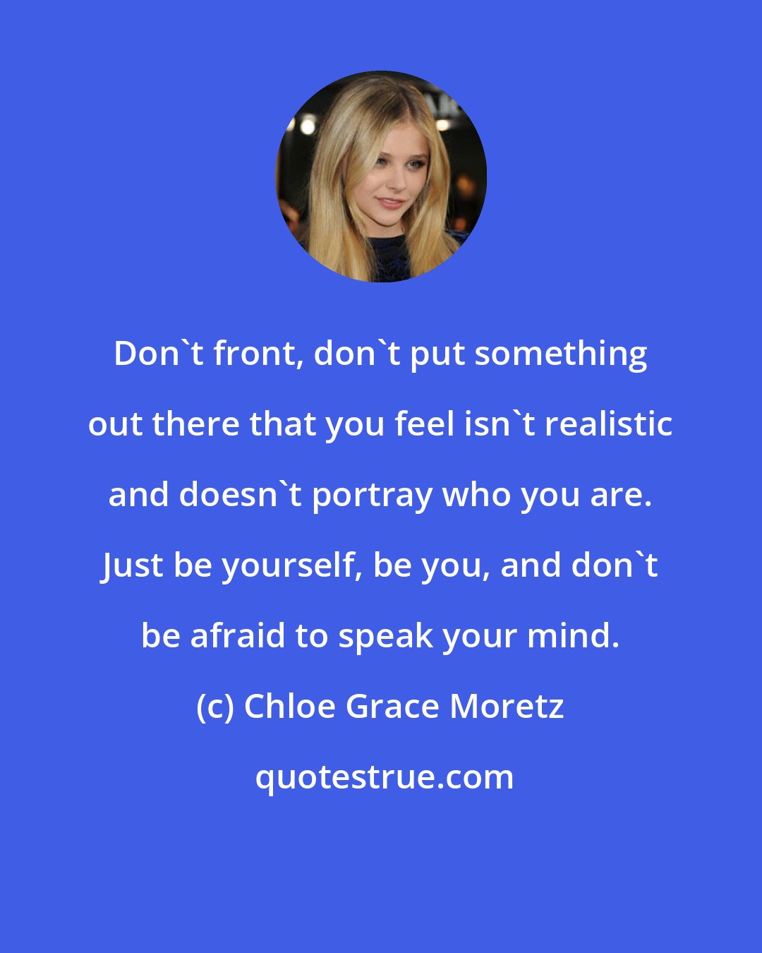 Chloe Grace Moretz: Don't front, don't put something out there that you feel isn't realistic and doesn't portray who you are. Just be yourself, be you, and don't be afraid to speak your mind.