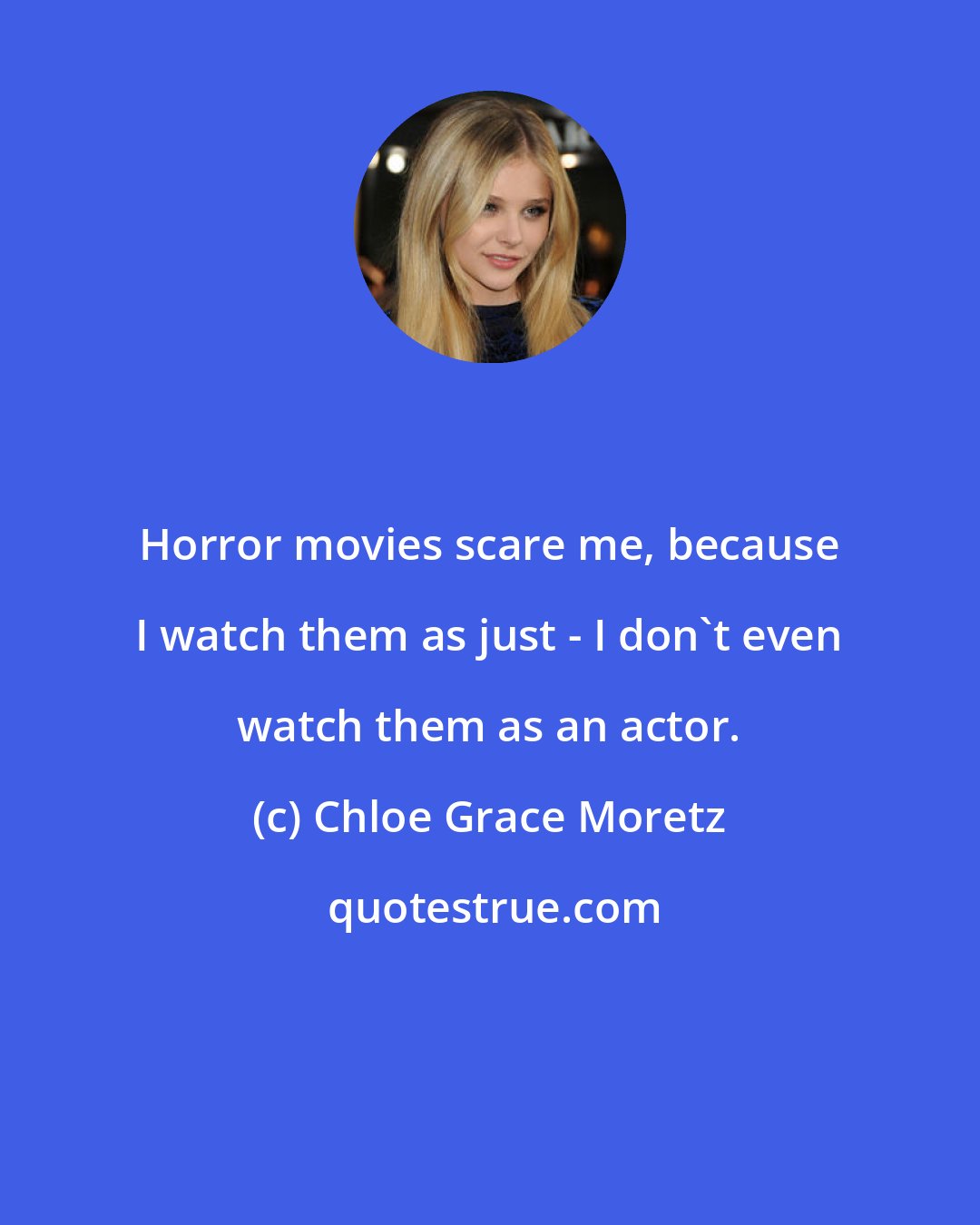 Chloe Grace Moretz: Horror movies scare me, because I watch them as just - I don't even watch them as an actor.