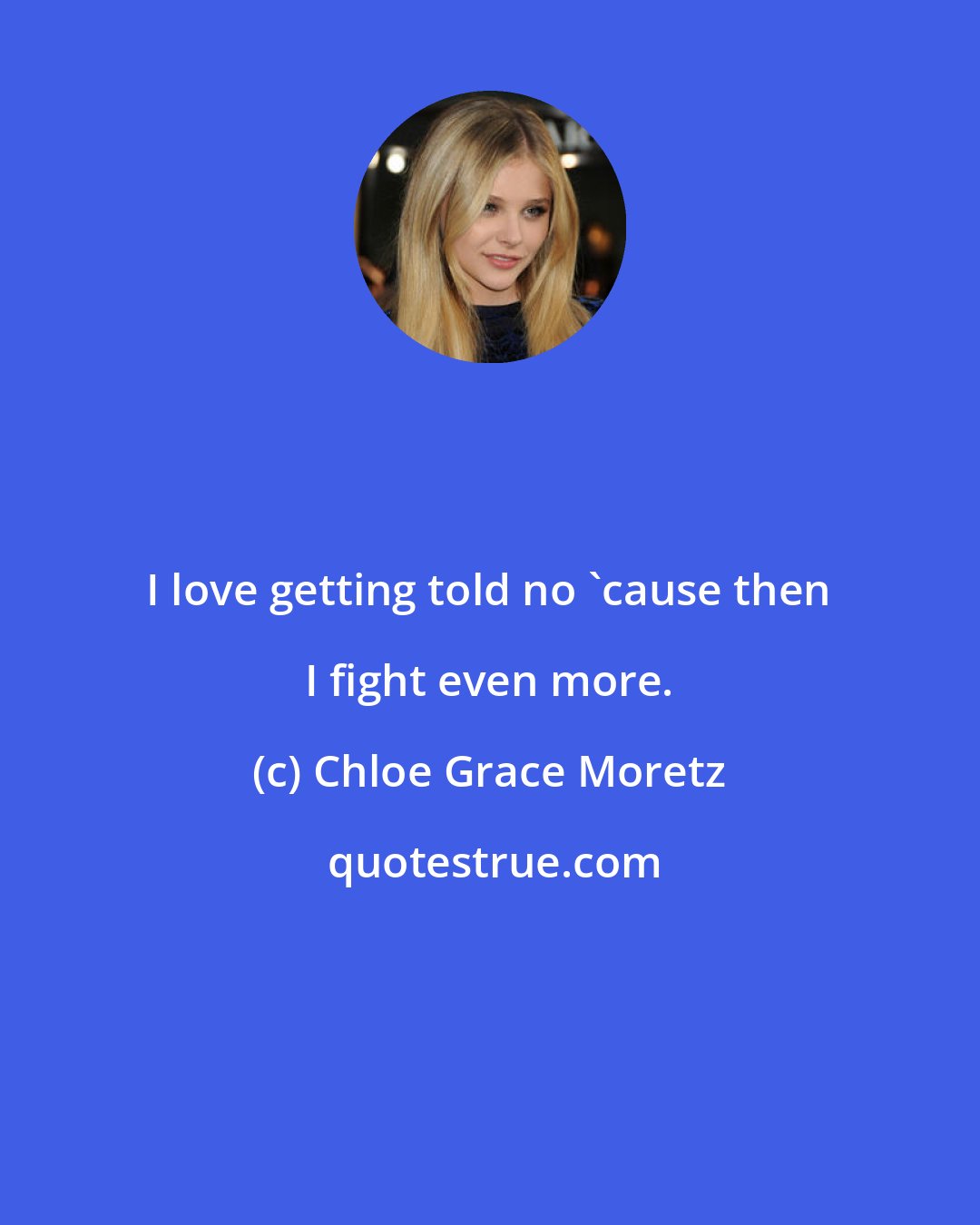 Chloe Grace Moretz: I love getting told no 'cause then I fight even more.