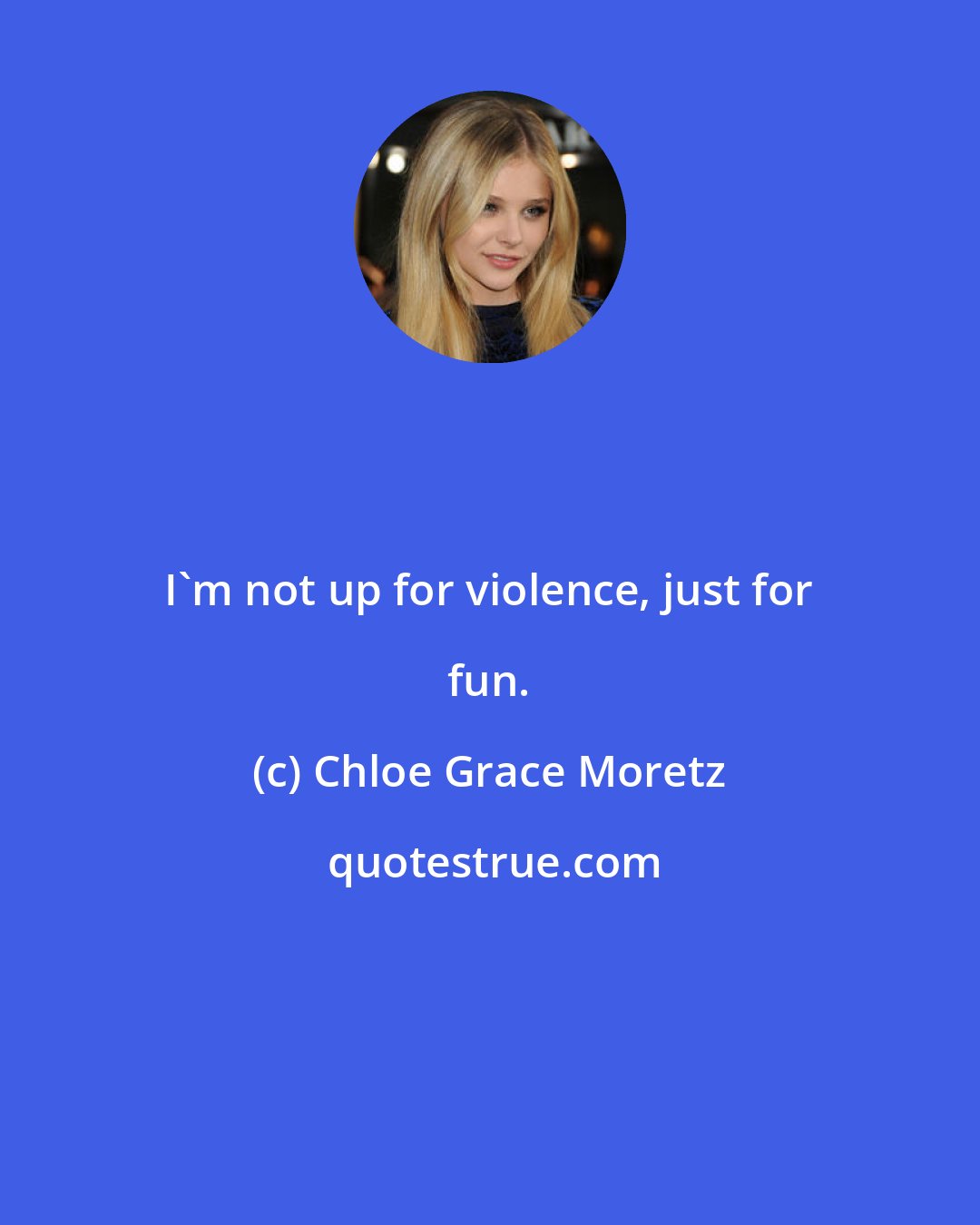 Chloe Grace Moretz: I'm not up for violence, just for fun.