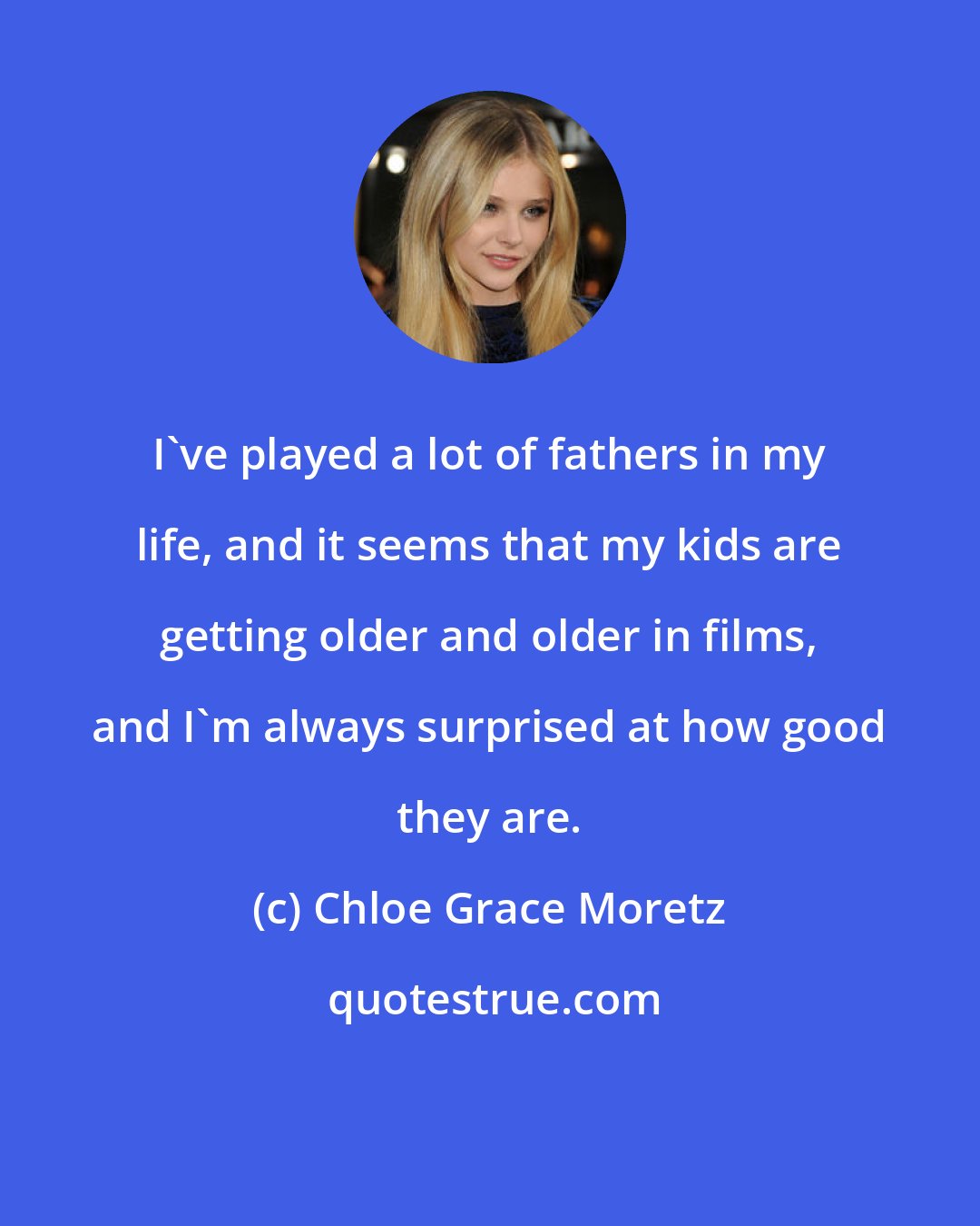 Chloe Grace Moretz: I've played a lot of fathers in my life, and it seems that my kids are getting older and older in films, and I'm always surprised at how good they are.