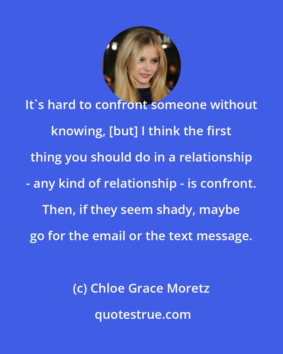 Chloe Grace Moretz: It's hard to confront someone without knowing, [but] I think the first thing you should do in a relationship - any kind of relationship - is confront. Then, if they seem shady, maybe go for the email or the text message.