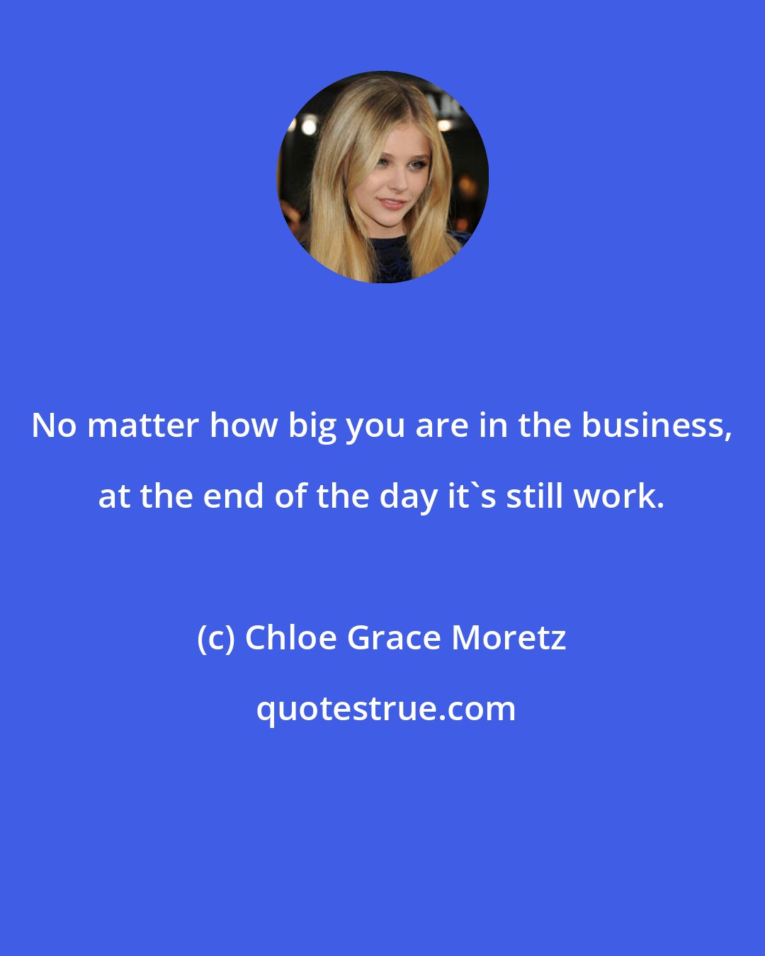 Chloe Grace Moretz: No matter how big you are in the business, at the end of the day it's still work.