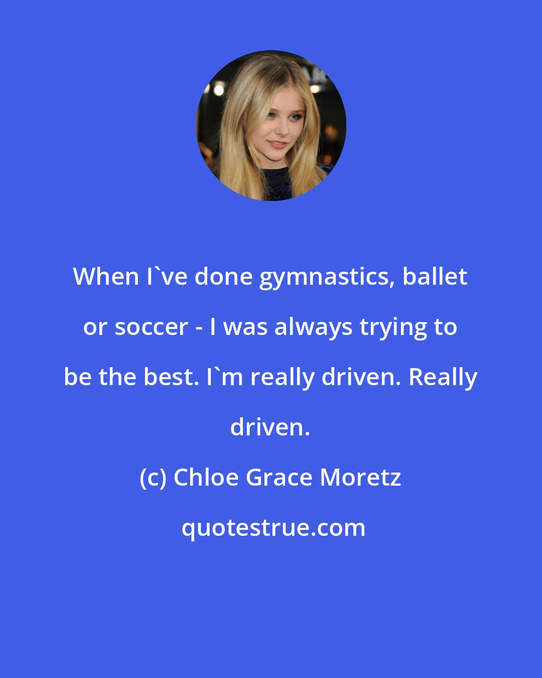 Chloe Grace Moretz: When I've done gymnastics, ballet or soccer - I was always trying to be the best. I'm really driven. Really driven.