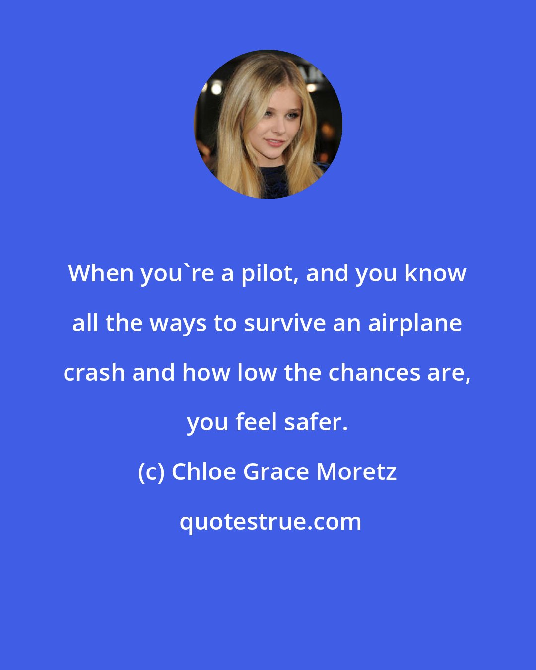 Chloe Grace Moretz: When you're a pilot, and you know all the ways to survive an airplane crash and how low the chances are, you feel safer.