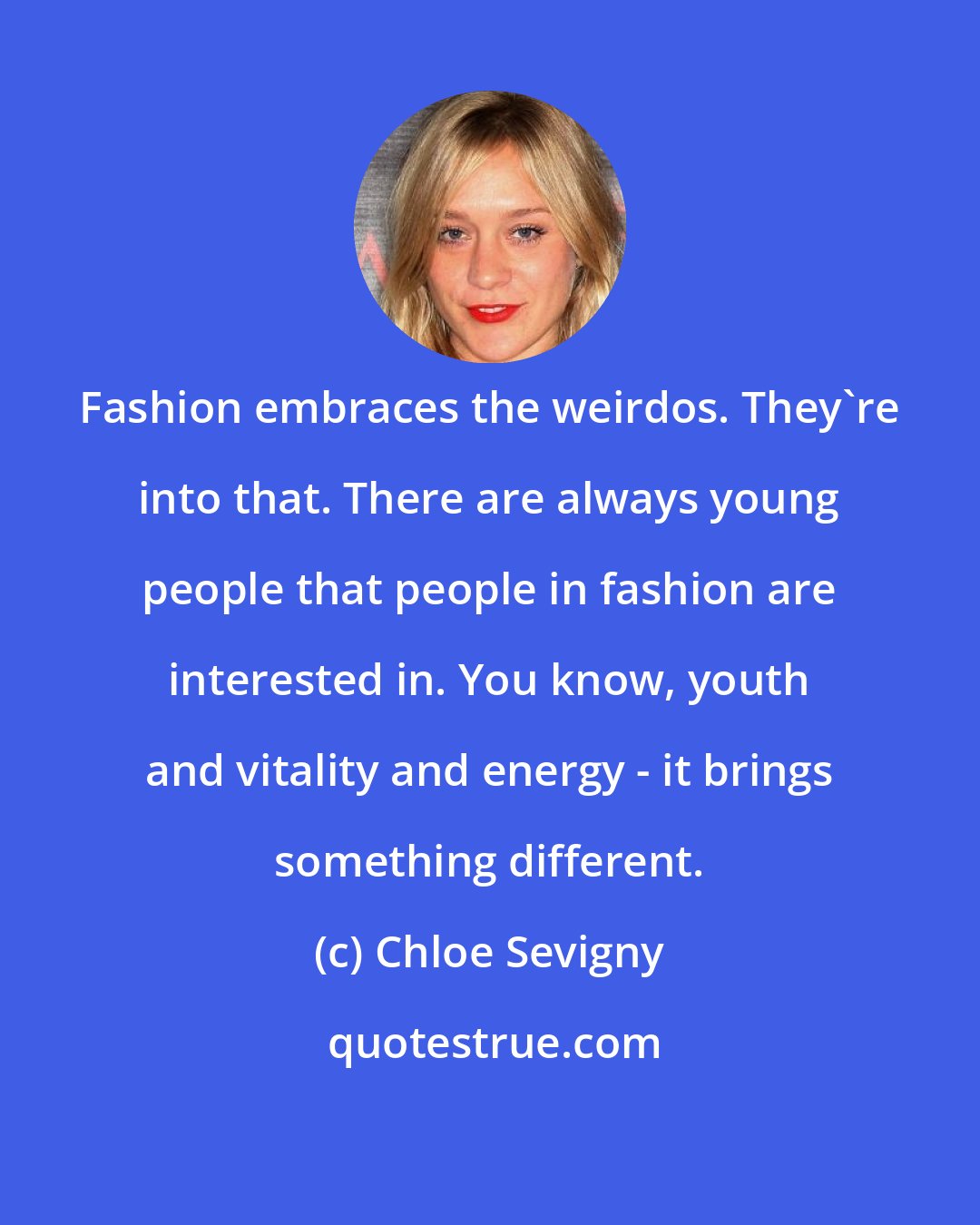 Chloe Sevigny: Fashion embraces the weirdos. They're into that. There are always young people that people in fashion are interested in. You know, youth and vitality and energy - it brings something different.