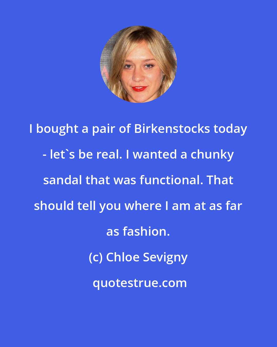 Chloe Sevigny: I bought a pair of Birkenstocks today - let's be real. I wanted a chunky sandal that was functional. That should tell you where I am at as far as fashion.