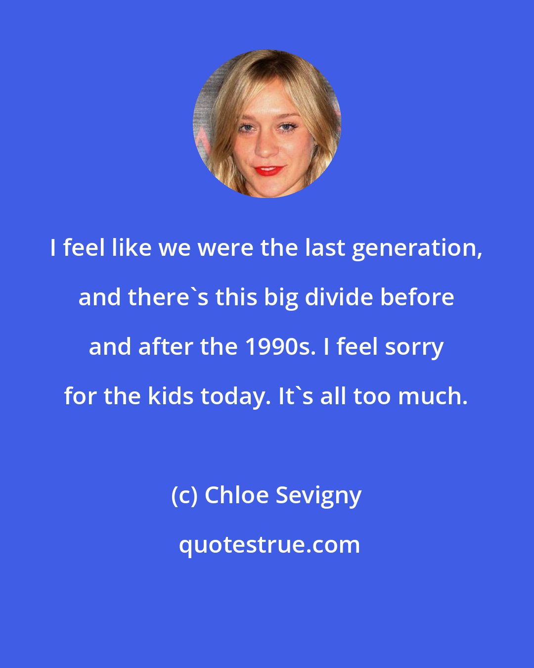 Chloe Sevigny: I feel like we were the last generation, and there's this big divide before and after the 1990s. I feel sorry for the kids today. It's all too much.