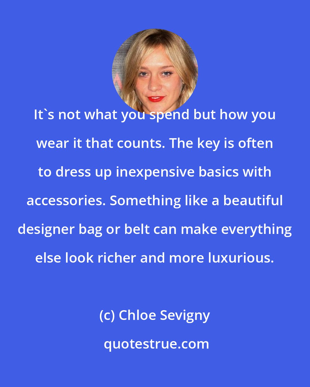 Chloe Sevigny: It's not what you spend but how you wear it that counts. The key is often to dress up inexpensive basics with accessories. Something like a beautiful designer bag or belt can make everything else look richer and more luxurious.