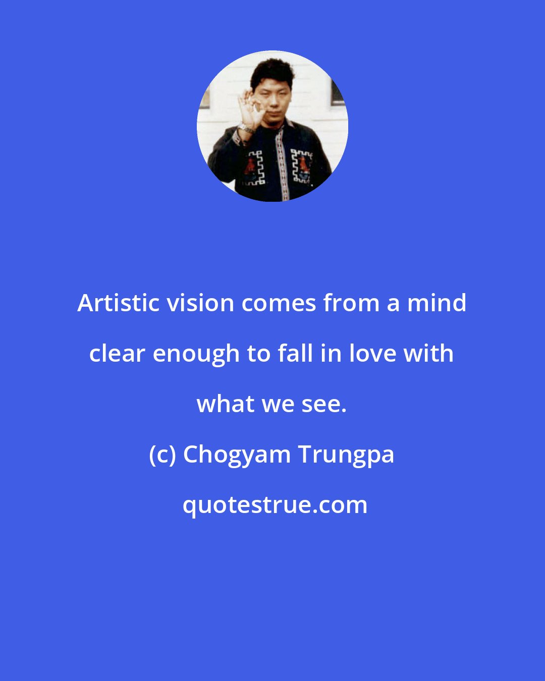 Chogyam Trungpa: Artistic vision comes from a mind clear enough to fall in love with what we see.