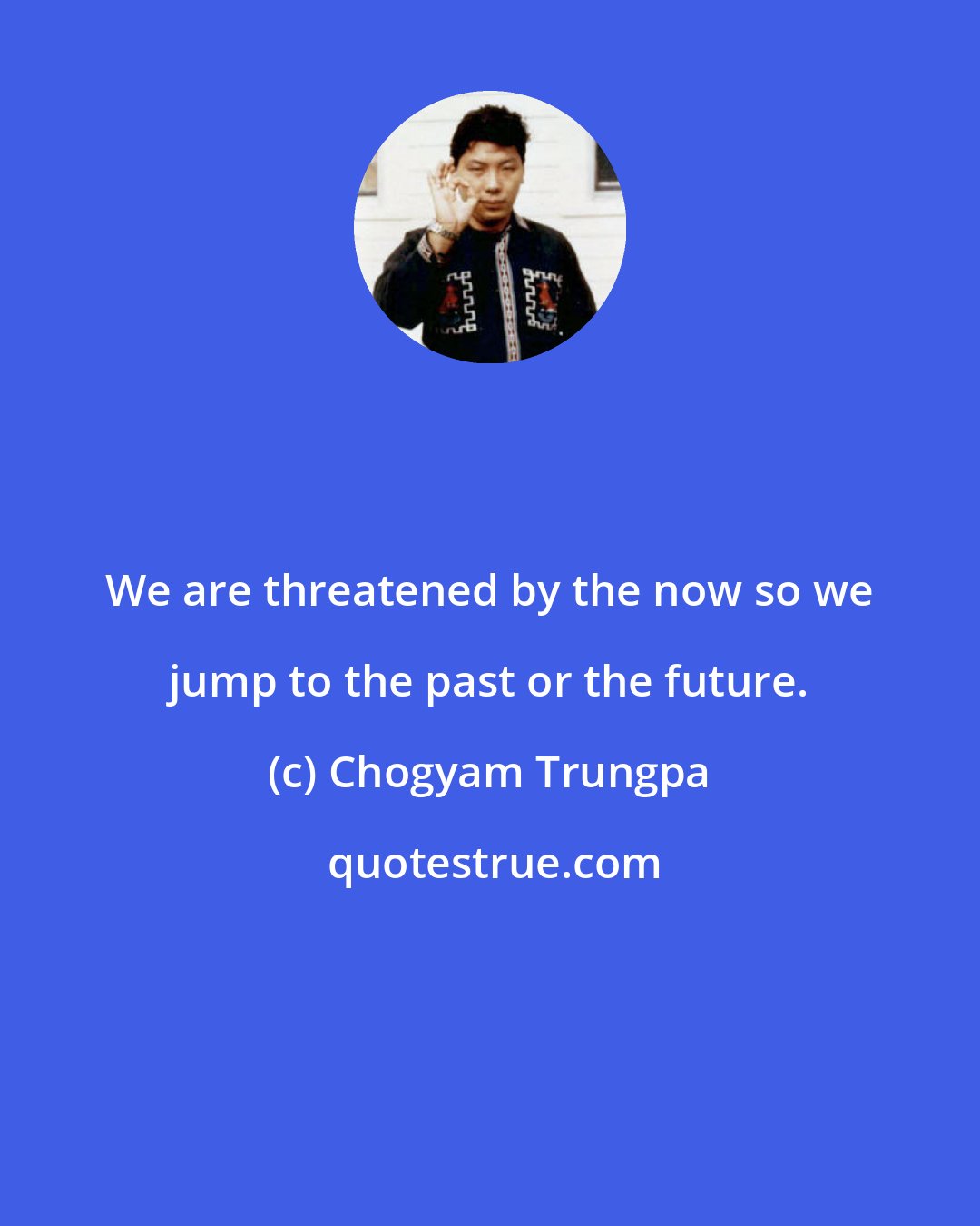 Chogyam Trungpa: We are threatened by the now so we jump to the past or the future.