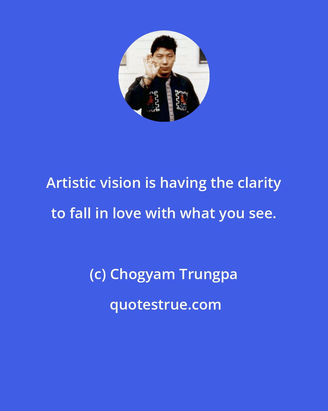 Chogyam Trungpa: Artistic vision is having the clarity to fall in love with what you see.