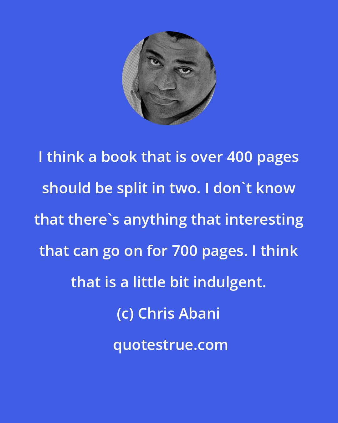 Chris Abani: I think a book that is over 400 pages should be split in two. I don't know that there's anything that interesting that can go on for 700 pages. I think that is a little bit indulgent.