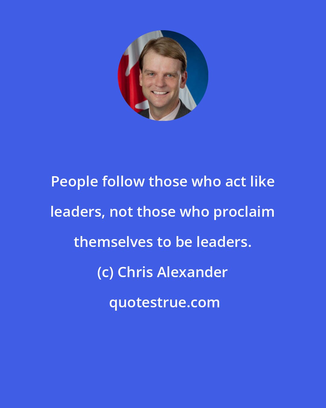 Chris Alexander: People follow those who act like leaders, not those who proclaim themselves to be leaders.