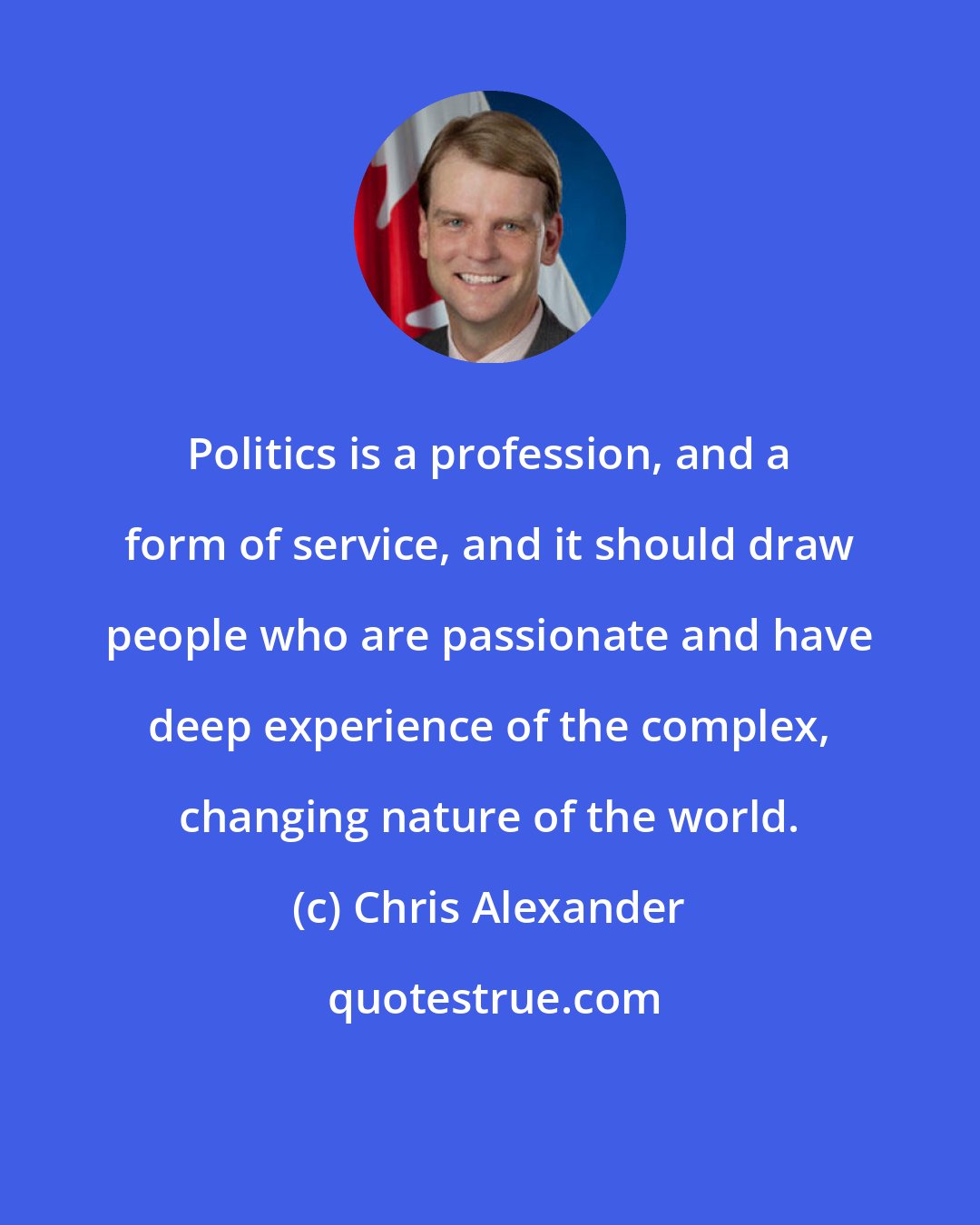 Chris Alexander: Politics is a profession, and a form of service, and it should draw people who are passionate and have deep experience of the complex, changing nature of the world.