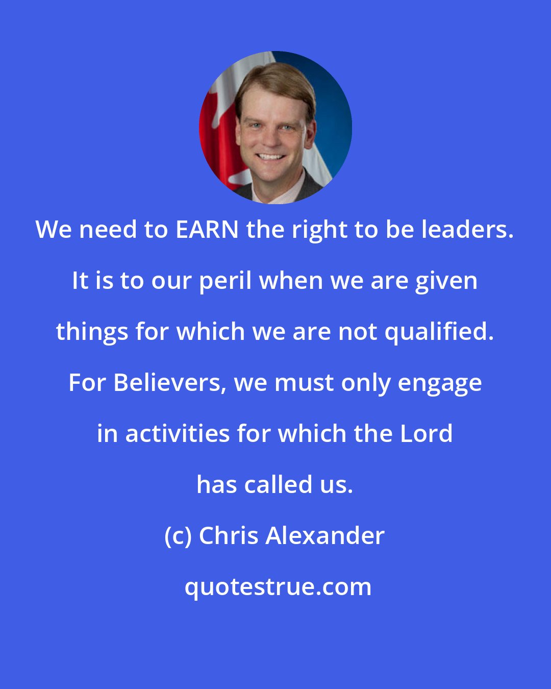 Chris Alexander: We need to EARN the right to be leaders. It is to our peril when we are given things for which we are not qualified. For Believers, we must only engage in activities for which the Lord has called us.