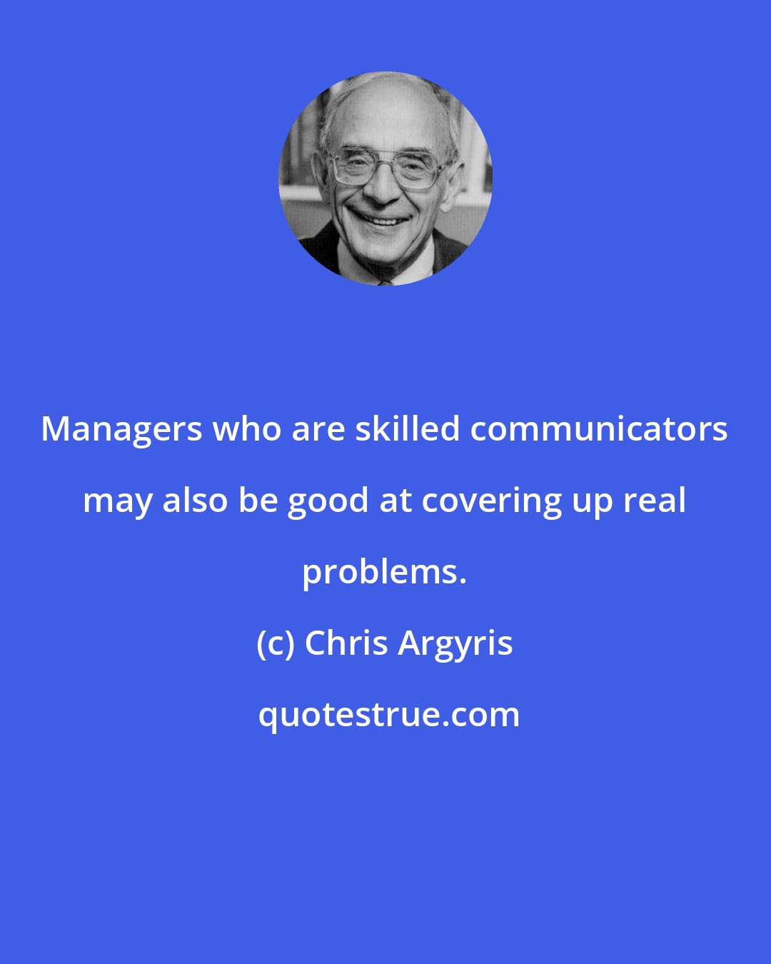 Chris Argyris: Managers who are skilled communicators may also be good at covering up real problems.