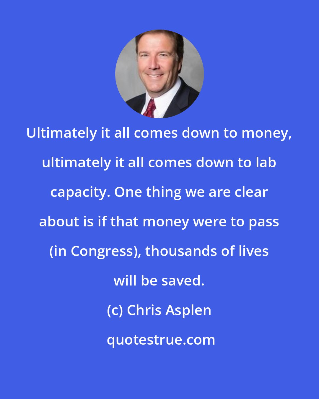 Chris Asplen: Ultimately it all comes down to money, ultimately it all comes down to lab capacity. One thing we are clear about is if that money were to pass (in Congress), thousands of lives will be saved.