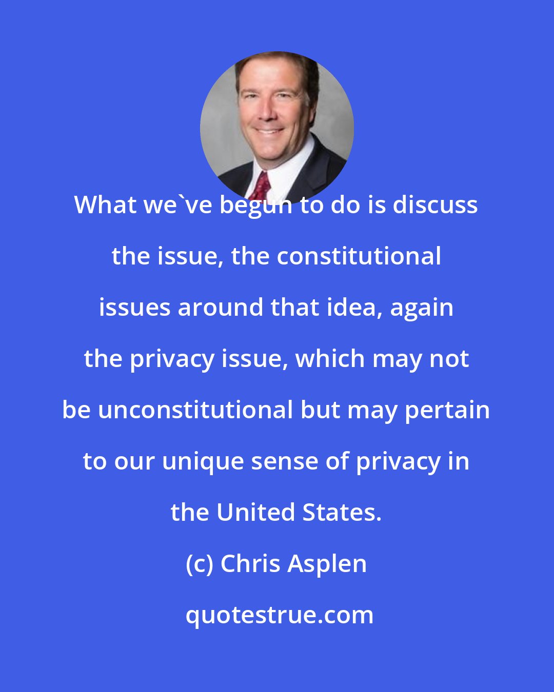 Chris Asplen: What we've begun to do is discuss the issue, the constitutional issues around that idea, again the privacy issue, which may not be unconstitutional but may pertain to our unique sense of privacy in the United States.
