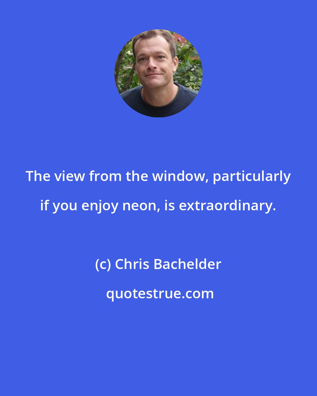 Chris Bachelder: The view from the window, particularly if you enjoy neon, is extraordinary.