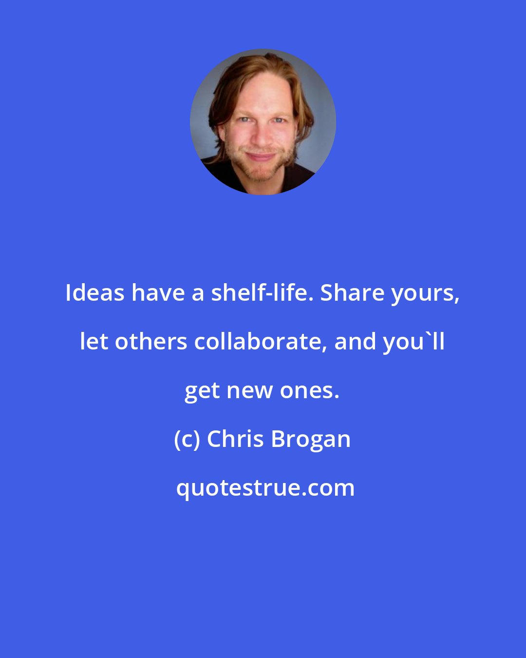 Chris Brogan: Ideas have a shelf-life. Share yours, let others collaborate, and you'll get new ones.