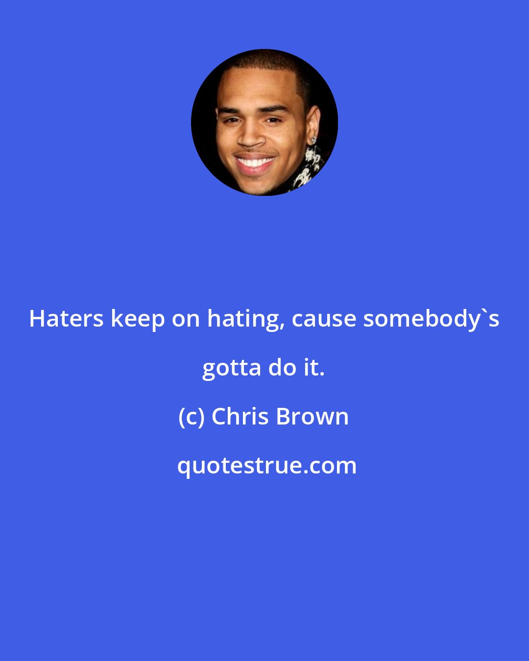 Chris Brown: Haters keep on hating, cause somebody's gotta do it.
