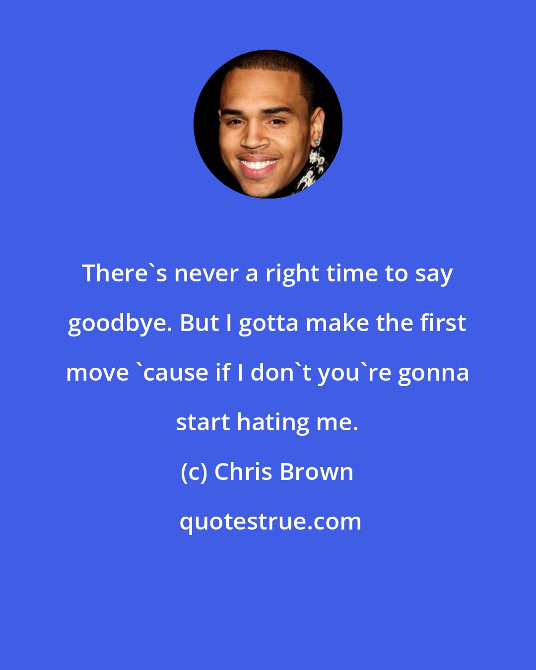 Chris Brown: There's never a right time to say goodbye. But I gotta make the first move 'cause if I don't you're gonna start hating me.