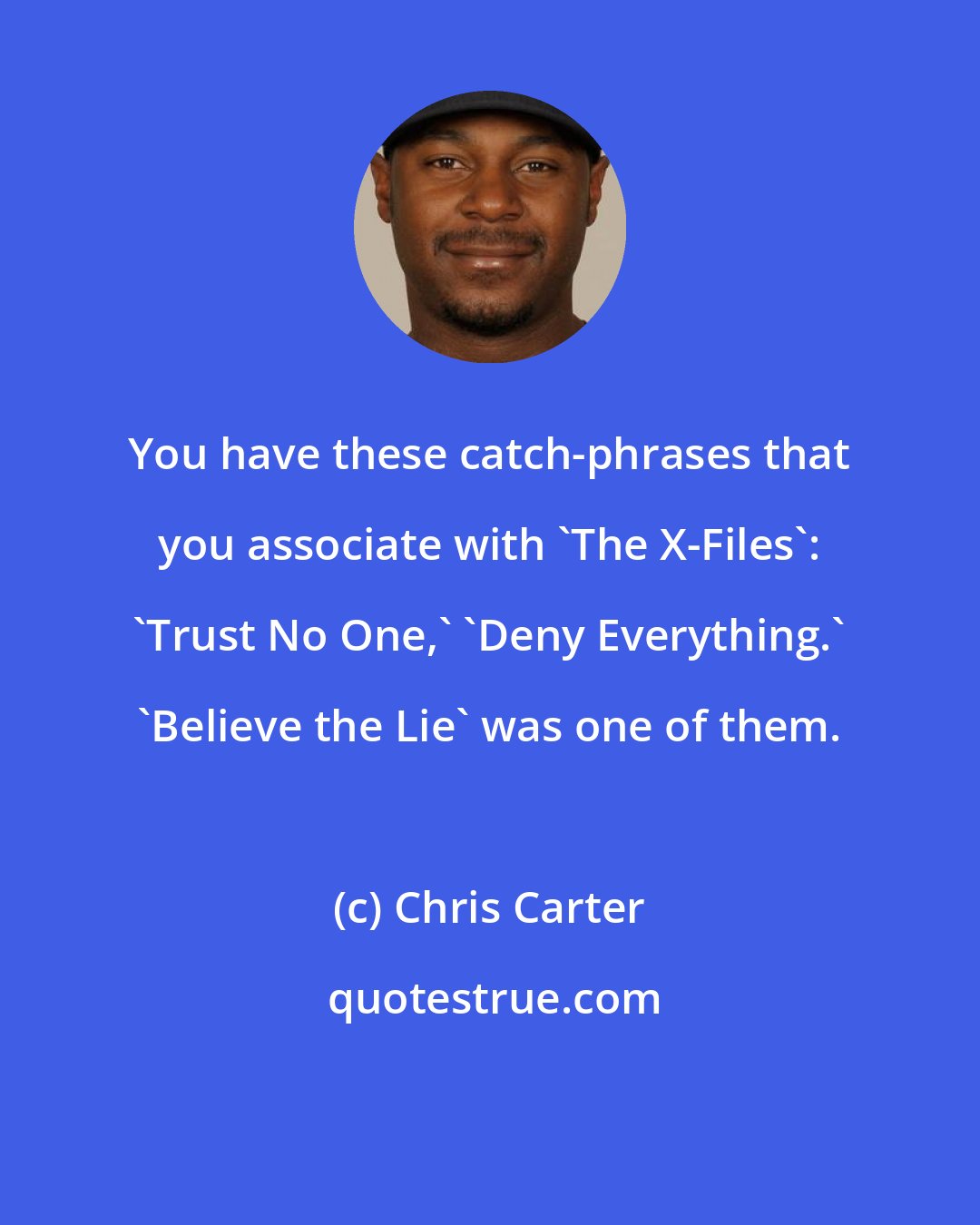Chris Carter: You have these catch-phrases that you associate with 'The X-Files': 'Trust No One,' 'Deny Everything.' 'Believe the Lie' was one of them.