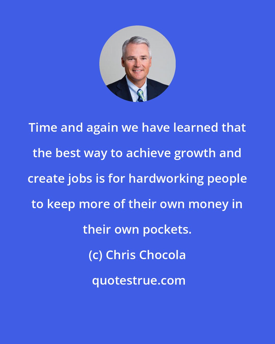 Chris Chocola: Time and again we have learned that the best way to achieve growth and create jobs is for hardworking people to keep more of their own money in their own pockets.