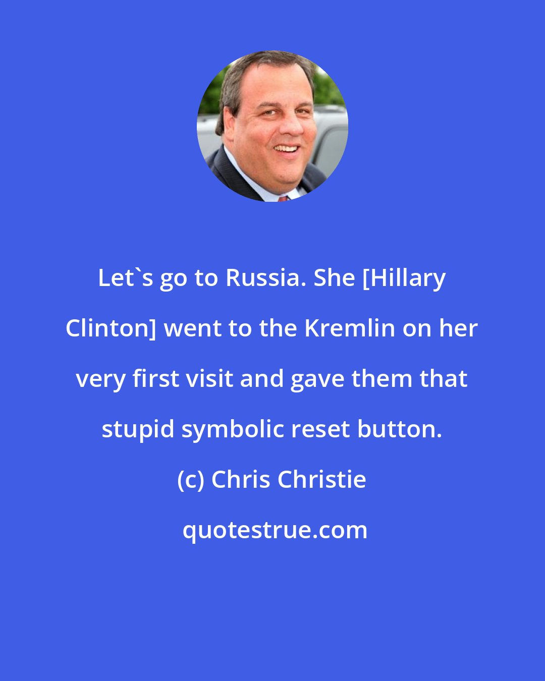 Chris Christie: Let's go to Russia. She [Hillary Clinton] went to the Kremlin on her very first visit and gave them that stupid symbolic reset button.