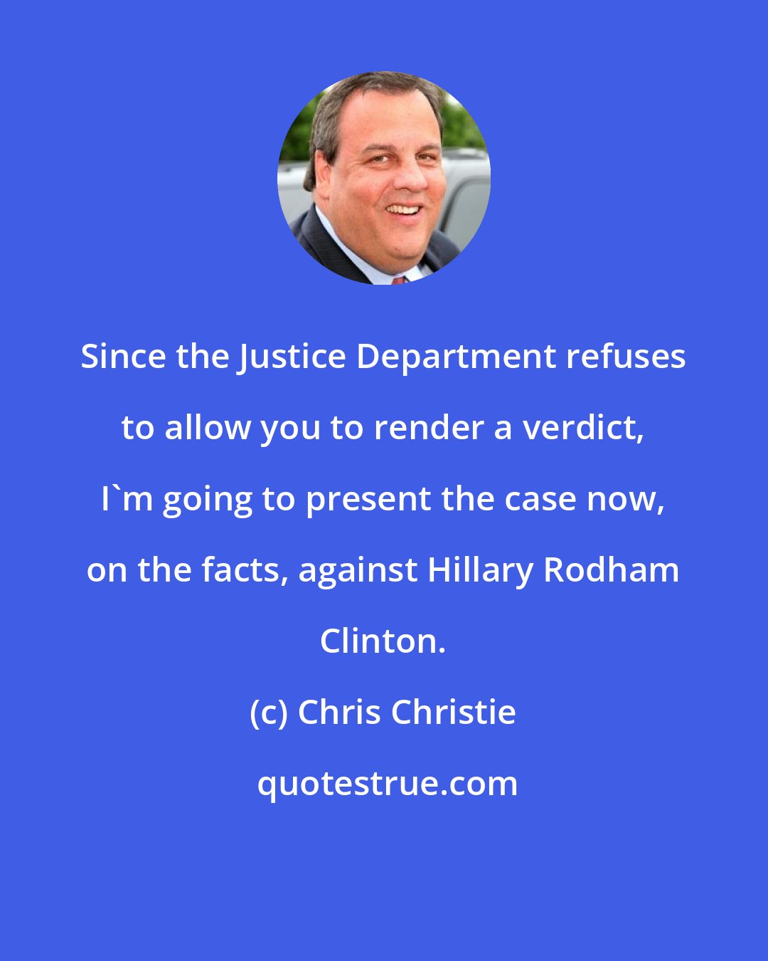 Chris Christie: Since the Justice Department refuses to allow you to render a verdict, I'm going to present the case now, on the facts, against Hillary Rodham Clinton.