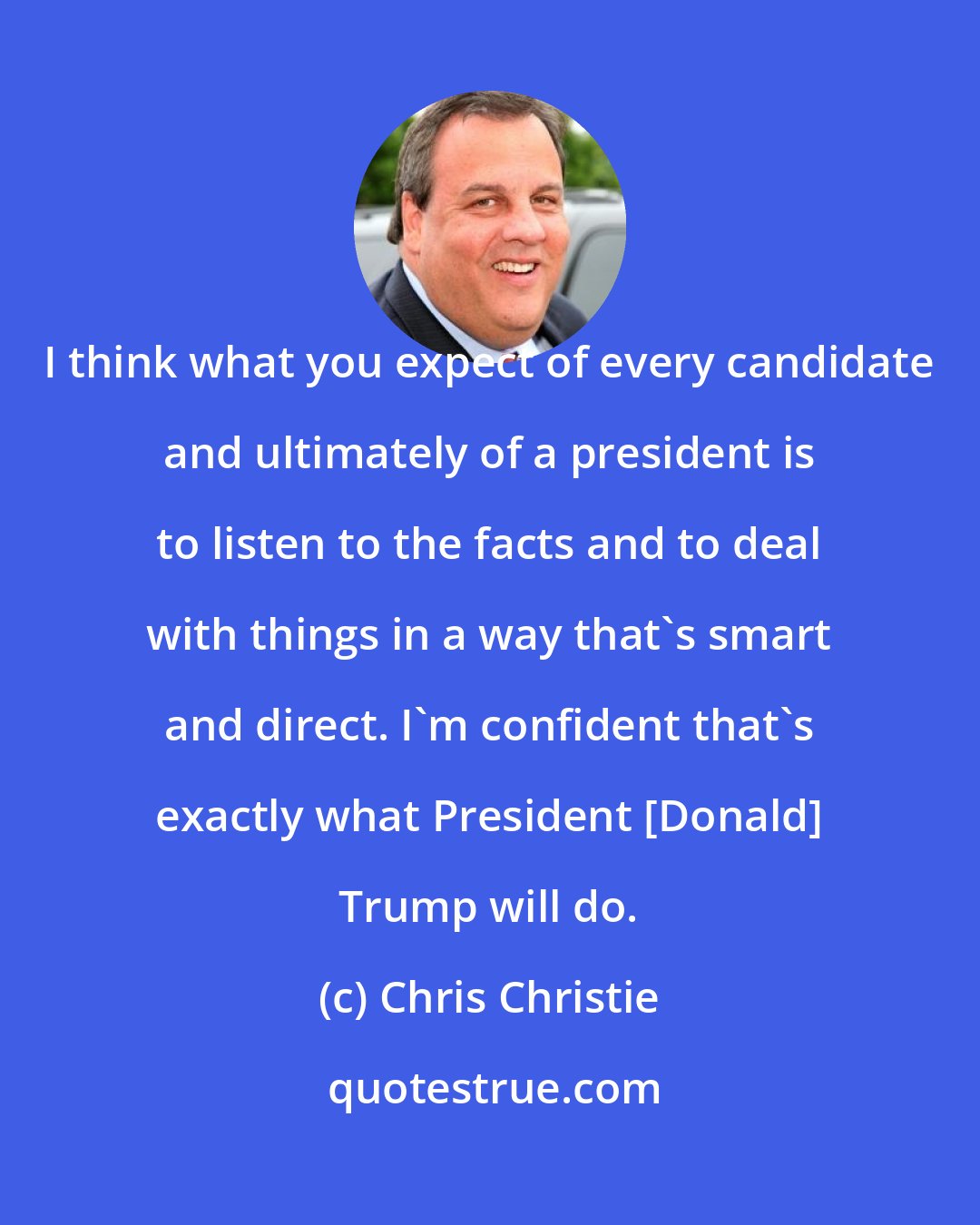 Chris Christie: I think what you expect of every candidate and ultimately of a president is to listen to the facts and to deal with things in a way that's smart and direct. I'm confident that's exactly what President [Donald] Trump will do.