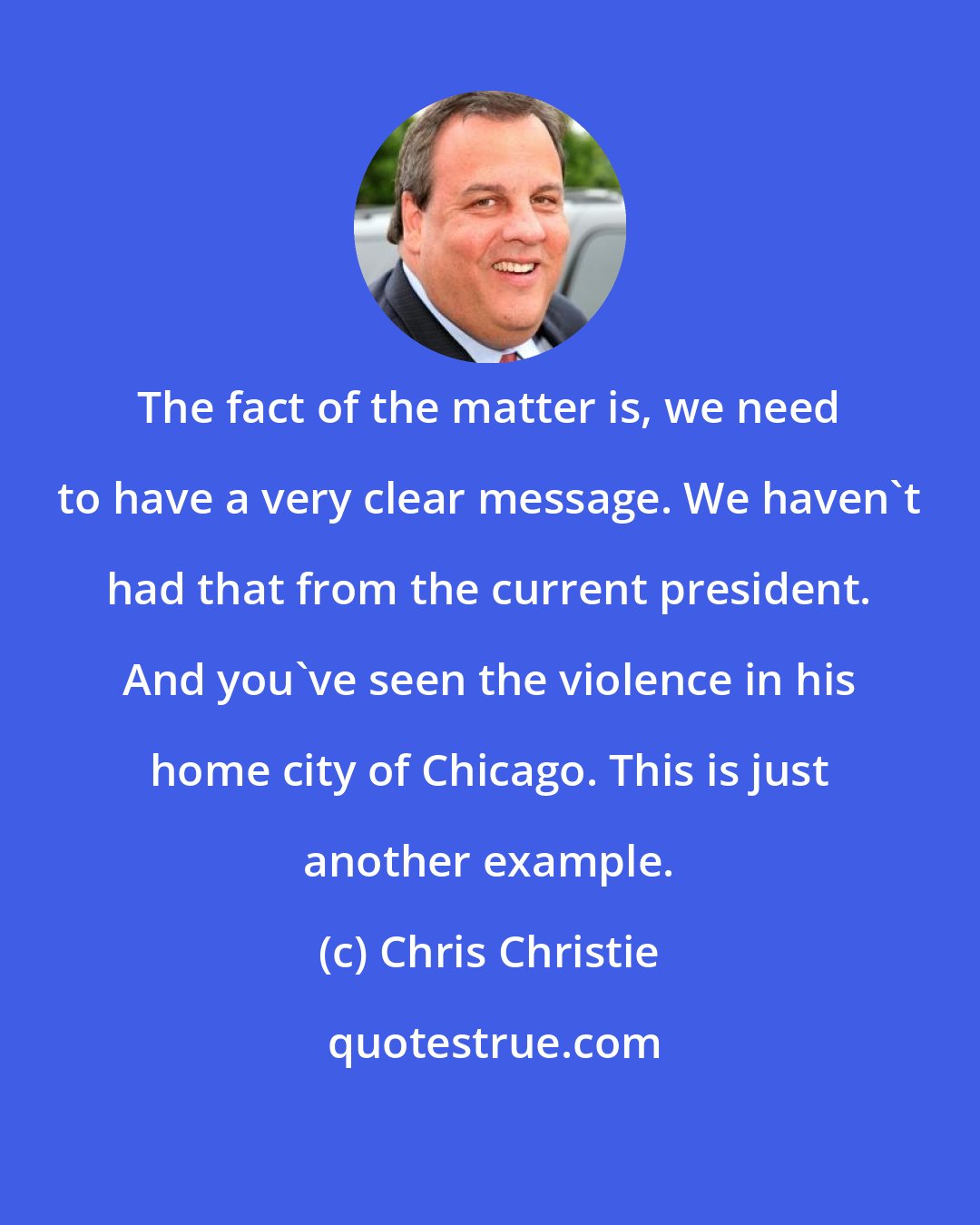 Chris Christie: The fact of the matter is, we need to have a very clear message. We haven't had that from the current president. And you've seen the violence in his home city of Chicago. This is just another example.