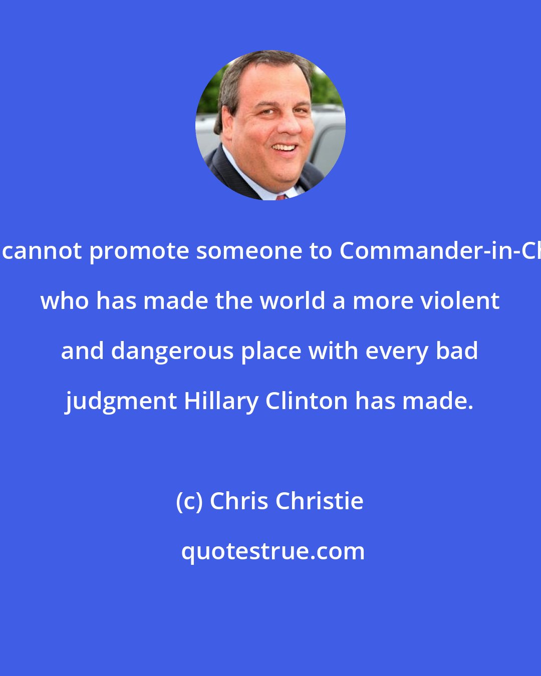 Chris Christie: We cannot promote someone to Commander-in-Chief who has made the world a more violent and dangerous place with every bad judgment Hillary Clinton has made.