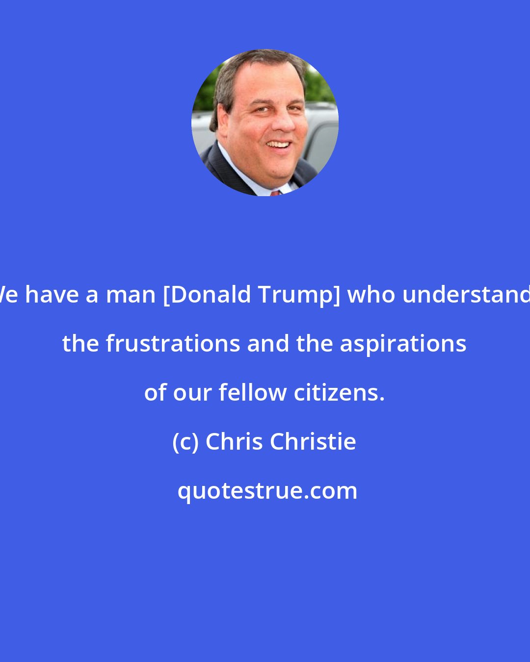 Chris Christie: We have a man [Donald Trump] who understands the frustrations and the aspirations of our fellow citizens.