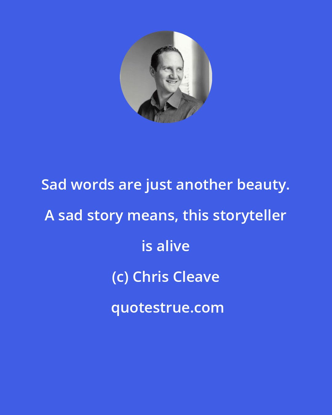 Chris Cleave: Sad words are just another beauty. A sad story means, this storyteller is alive