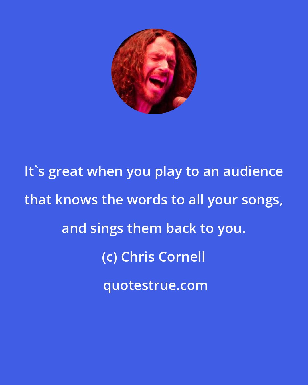 Chris Cornell: It's great when you play to an audience that knows the words to all your songs, and sings them back to you.
