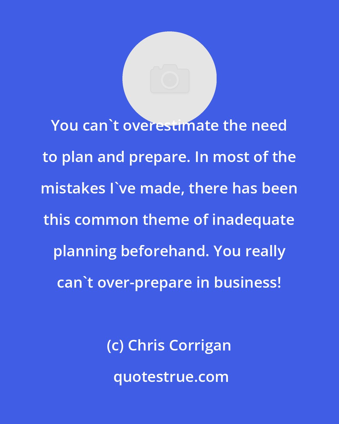Chris Corrigan: You can't overestimate the need to plan and prepare. In most of the mistakes I've made, there has been this common theme of inadequate planning beforehand. You really can't over-prepare in business!