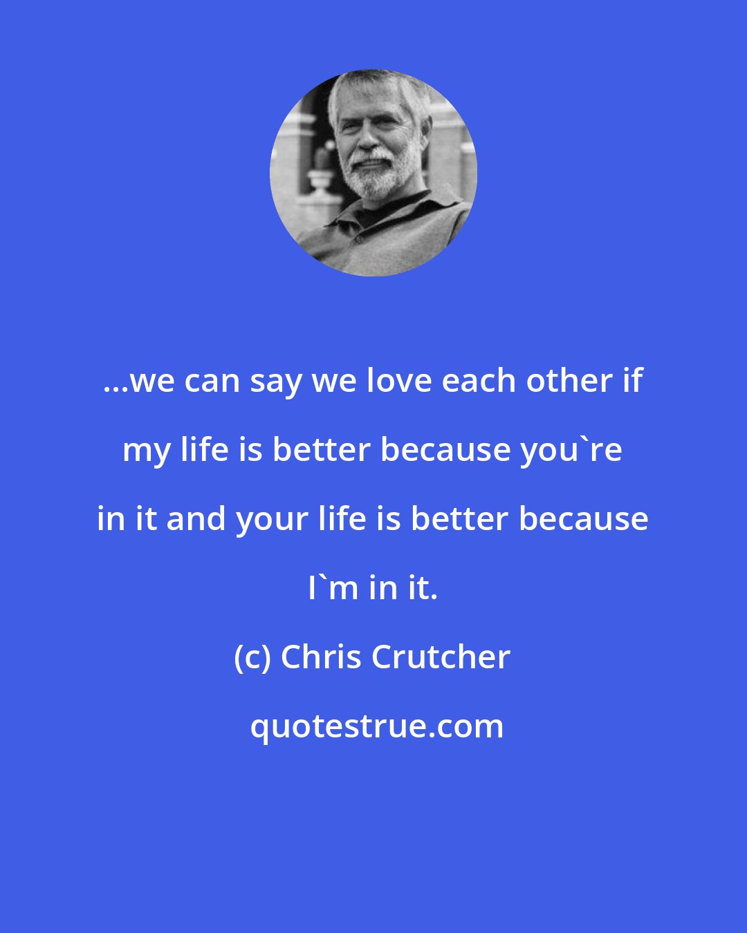 Chris Crutcher: ...we can say we love each other if my life is better because you're in it and your life is better because I'm in it.