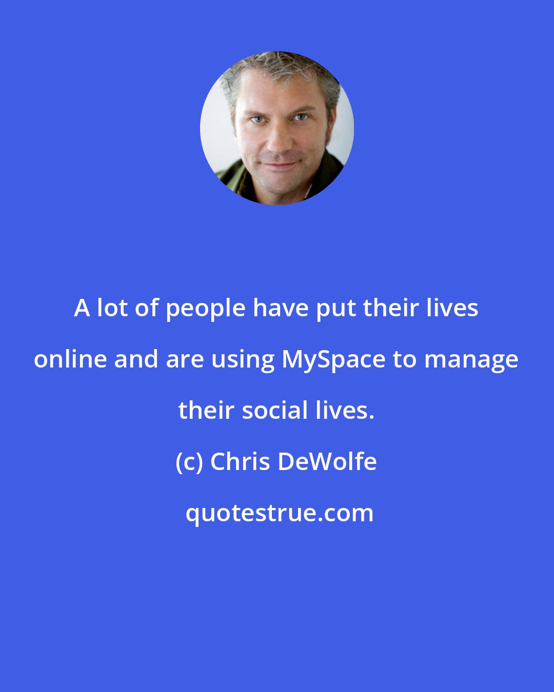 Chris DeWolfe: A lot of people have put their lives online and are using MySpace to manage their social lives.