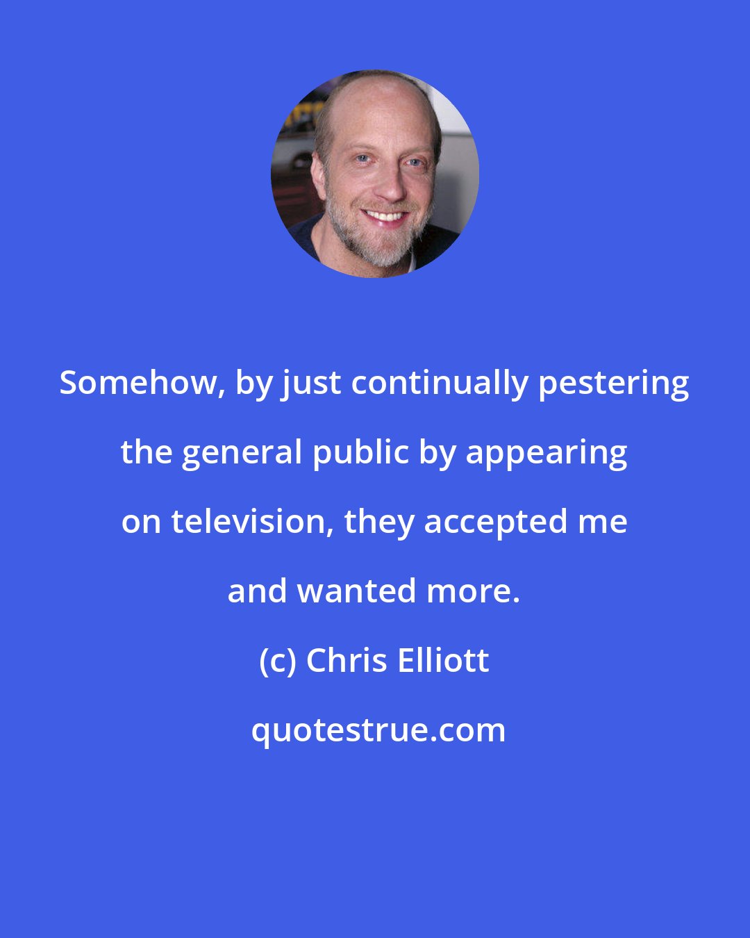 Chris Elliott: Somehow, by just continually pestering the general public by appearing on television, they accepted me and wanted more.