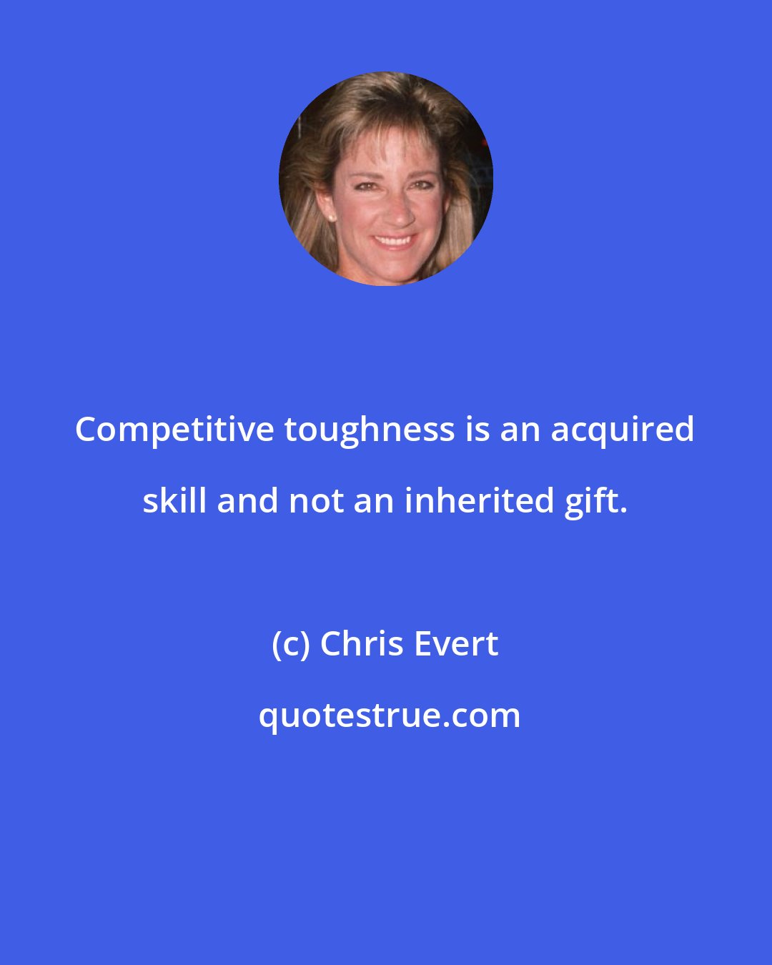Chris Evert: Competitive toughness is an acquired skill and not an inherited gift.