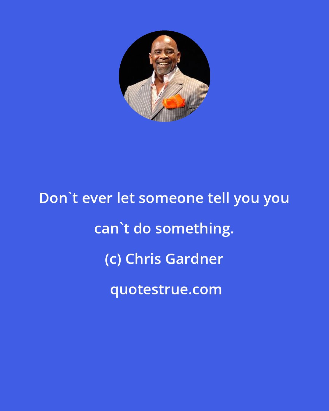 Chris Gardner: Don't ever let someone tell you you can't do something.