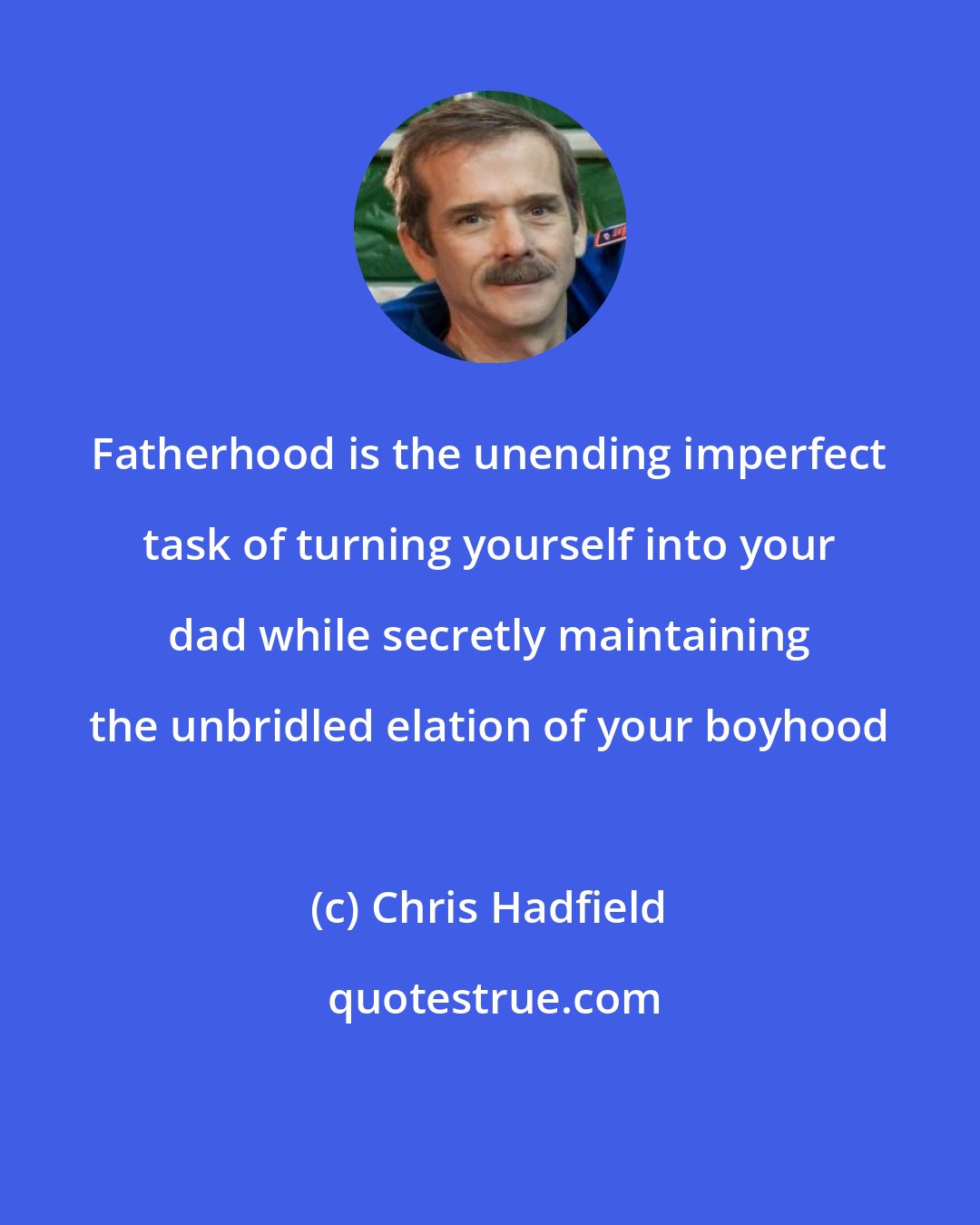 Chris Hadfield: Fatherhood is the unending imperfect task of turning yourself into your dad while secretly maintaining the unbridled elation of your boyhood