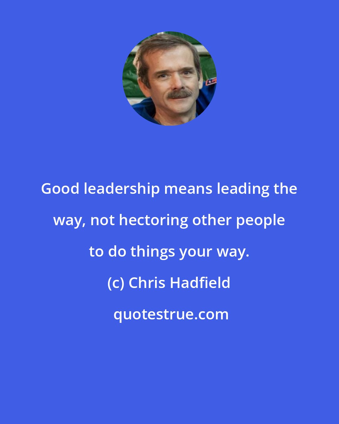 Chris Hadfield: Good leadership means leading the way, not hectoring other people to do things your way.