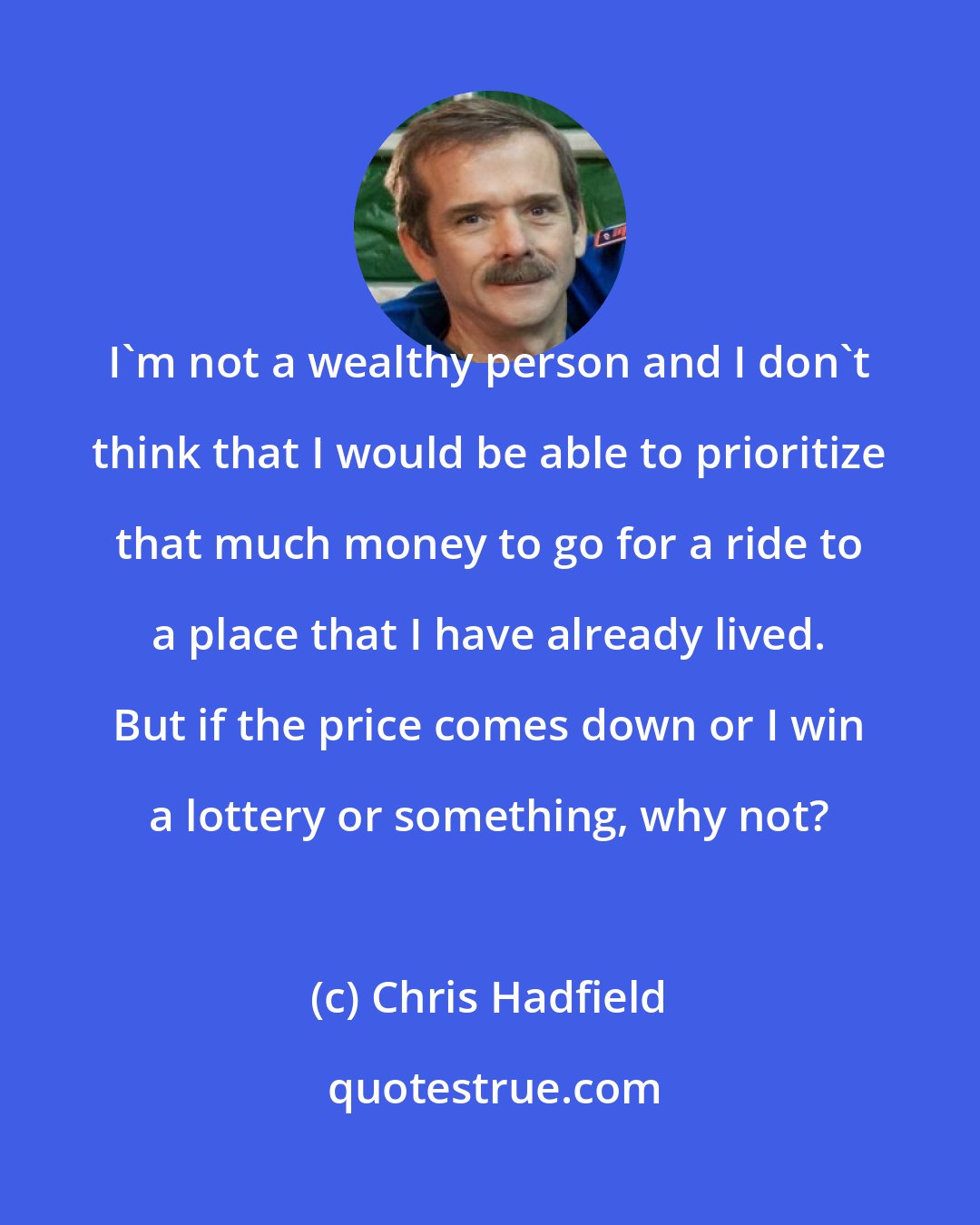 Chris Hadfield: I'm not a wealthy person and I don't think that I would be able to prioritize that much money to go for a ride to a place that I have already lived. But if the price comes down or I win a lottery or something, why not?