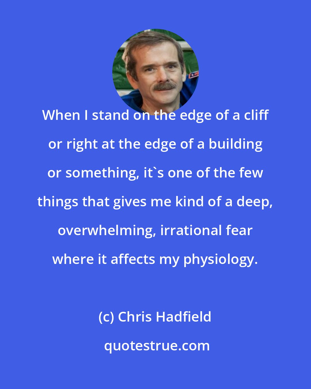 Chris Hadfield: When I stand on the edge of a cliff or right at the edge of a building or something, it's one of the few things that gives me kind of a deep, overwhelming, irrational fear where it affects my physiology.