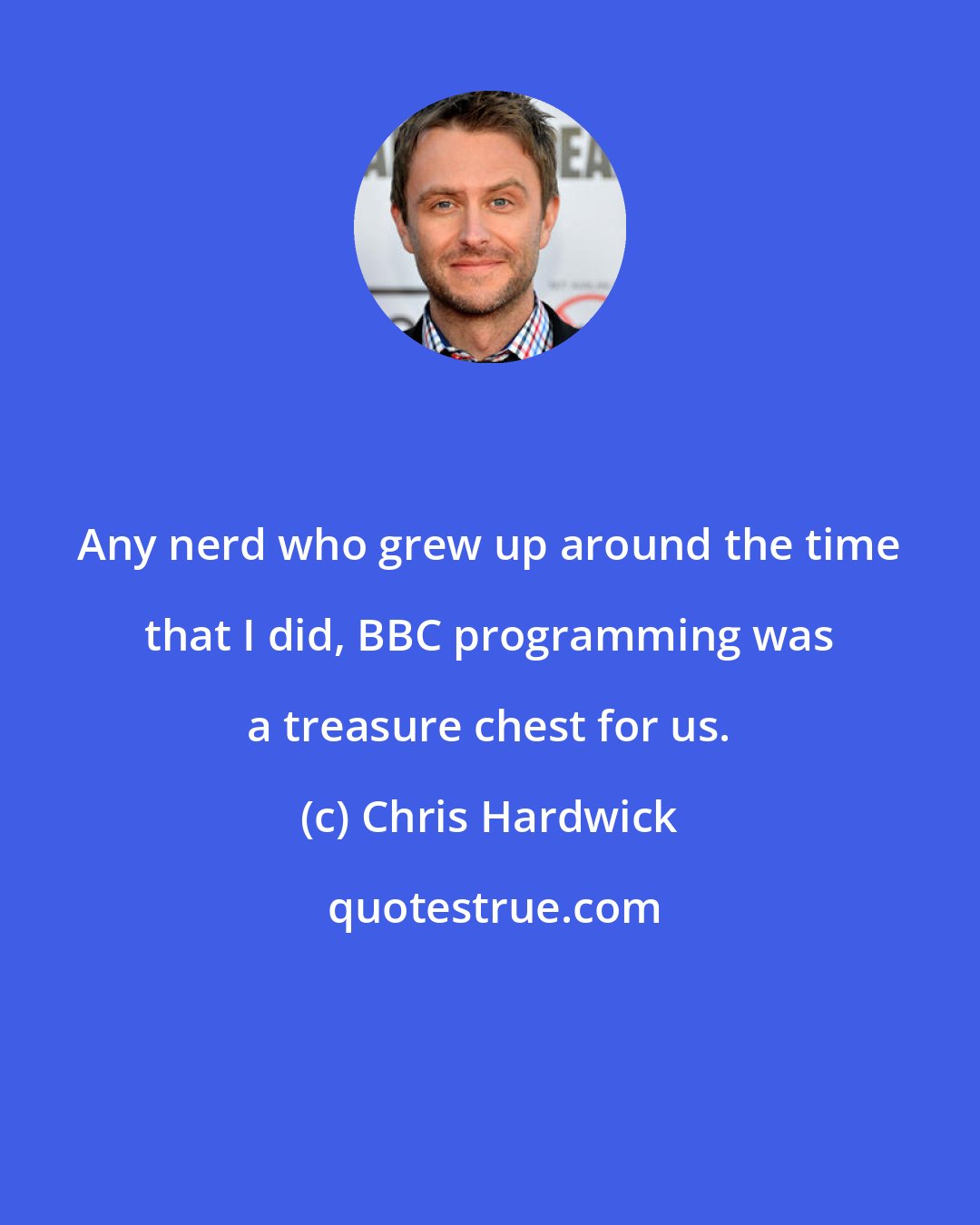 Chris Hardwick: Any nerd who grew up around the time that I did, BBC programming was a treasure chest for us.
