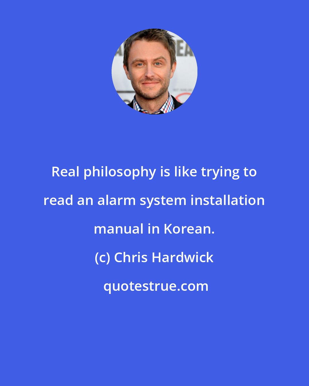 Chris Hardwick: Real philosophy is like trying to read an alarm system installation manual in Korean.