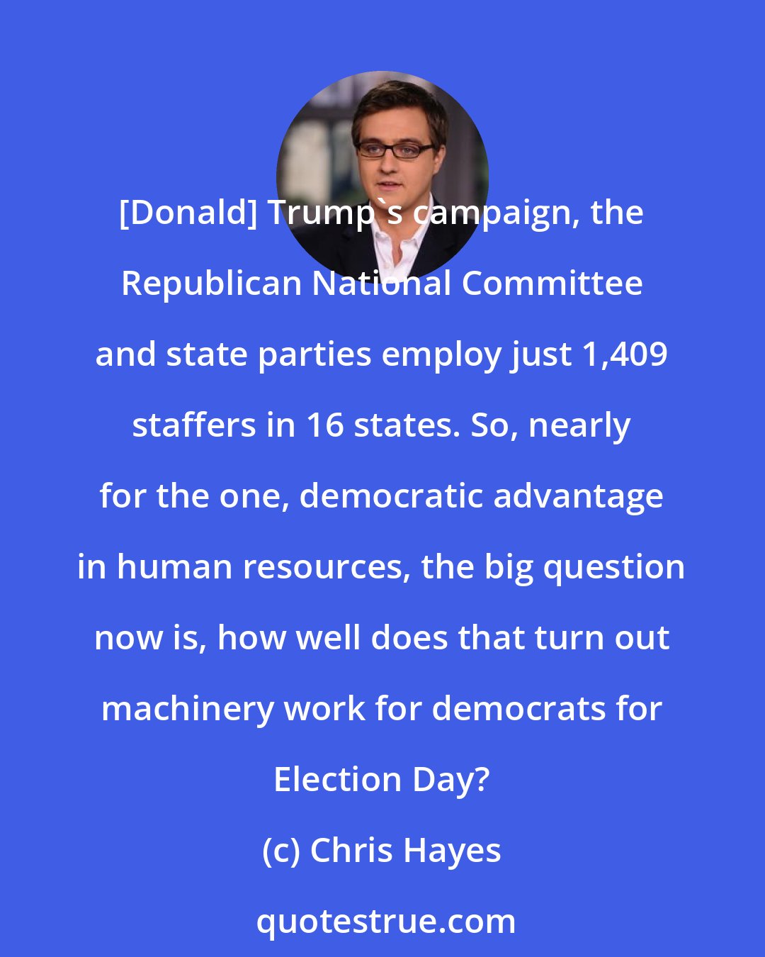 Chris Hayes: [Donald] Trump`s campaign, the Republican National Committee and state parties employ just 1,409 staffers in 16 states. So, nearly for the one, democratic advantage in human resources, the big question now is, how well does that turn out machinery work for democrats for Election Day?